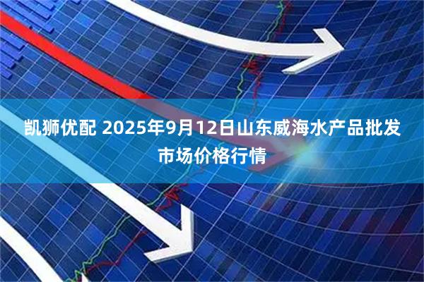 凯狮优配 2025年9月12日山东威海水产品批发市场价格行情