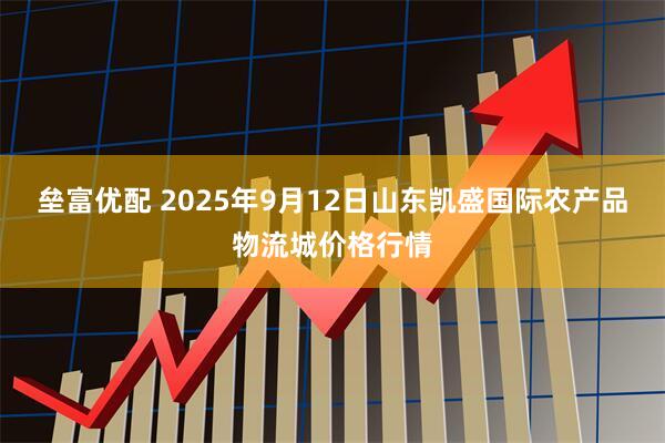 垒富优配 2025年9月12日山东凯盛国际农产品物流城价格行情