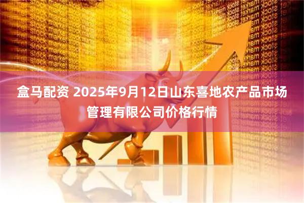 盒马配资 2025年9月12日山东喜地农产品市场管理有限公司价格行情