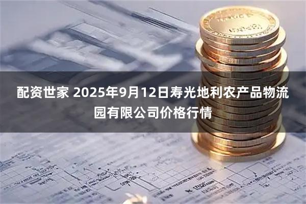 配资世家 2025年9月12日寿光地利农产品物流园有限公司价格行情