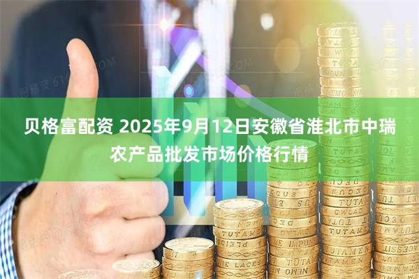 贝格富配资 2025年9月12日安徽省淮北市中瑞农产品批发市场价格行情
