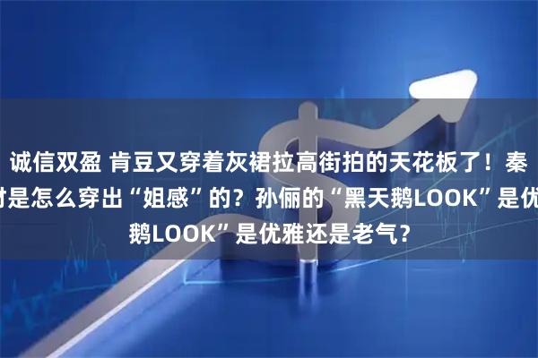 诚信双盈 肯豆又穿着灰裙拉高街拍的天花板了！秦岚这娇小身材是怎么穿出“姐感”的？孙俪的“黑天鹅LOOK”是优雅还是老气？