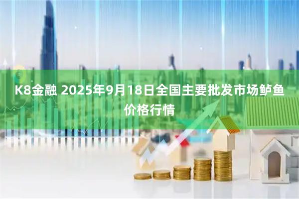 K8金融 2025年9月18日全国主要批发市场鲈鱼价格行情