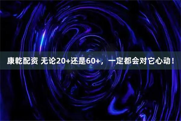 康乾配资 无论20+还是60+，一定都会对它心动！