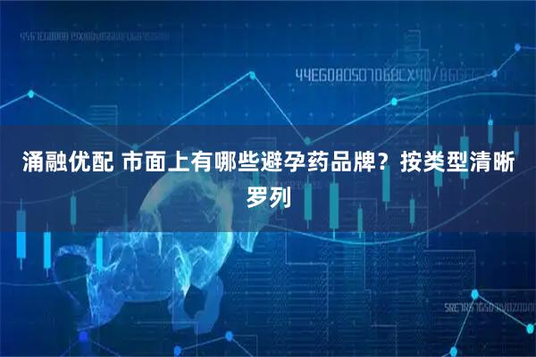 涌融优配 市面上有哪些避孕药品牌？按类型清晰罗列