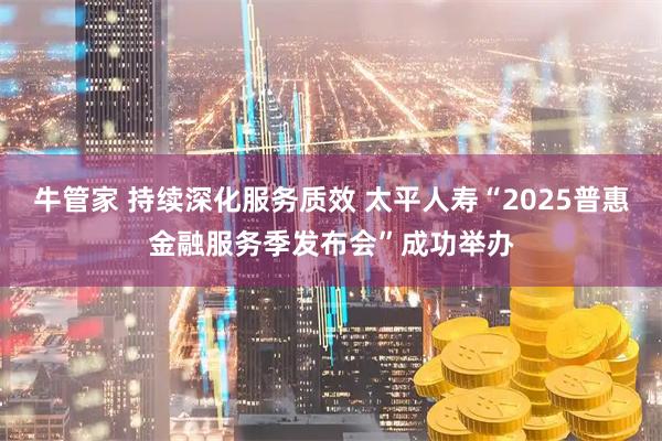 牛管家 持续深化服务质效 太平人寿“2025普惠金融服务季发布会”成功举办