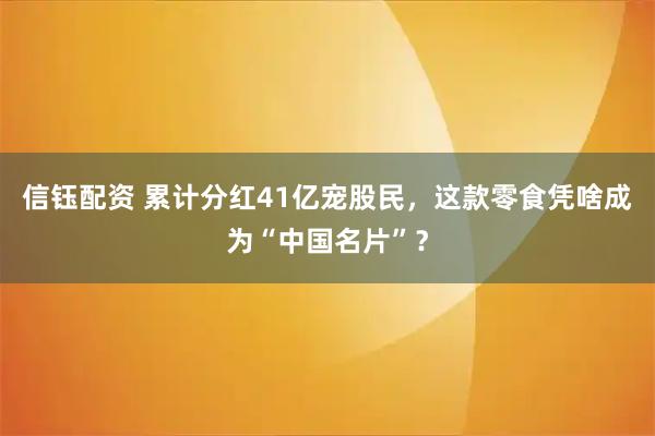 信钰配资 累计分红41亿宠股民，这款零食凭啥成为“中国名片”？
