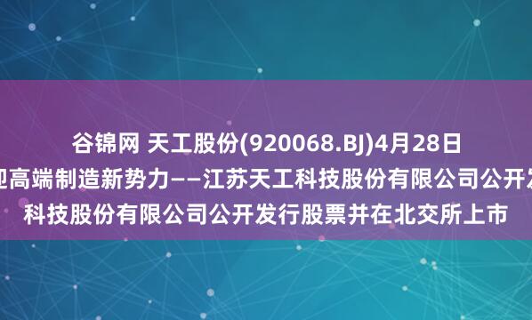 谷锦网 天工股份(920068.BJ)4月28日开启新股申购，北交所迎高端制造新势力——江苏天工科技股份有限公司公开发行股票并在北交所上市