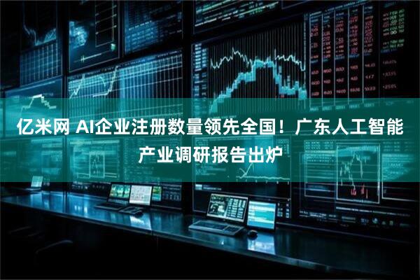 亿米网 AI企业注册数量领先全国！广东人工智能产业调研报告出炉