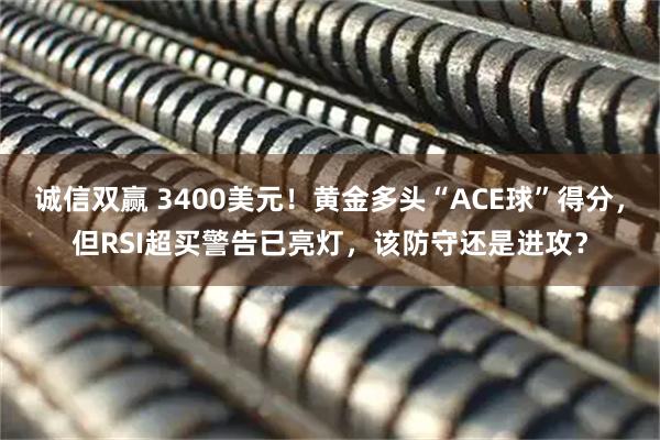 诚信双赢 3400美元！黄金多头“ACE球”得分，但RSI超买警告已亮灯，该防守还是进攻？