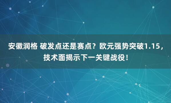安徽润格 破发点还是赛点？欧元强势突破1.15，技术面揭示下一关键战役！