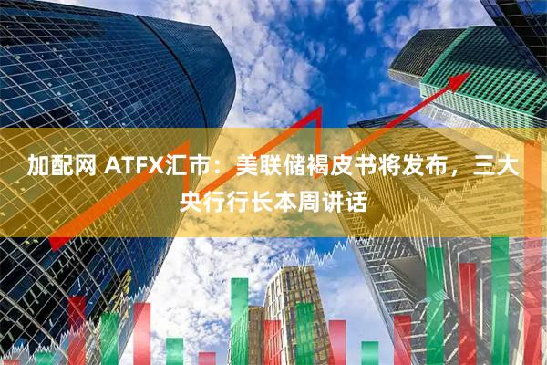 加配网 ATFX汇市：美联储褐皮书将发布，三大央行行长本周讲话