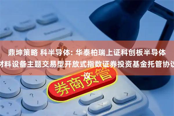 鼎坤策略 科半导体: 华泰柏瑞上证科创板半导体材料设备主题交易型开放式指数证券投资基金托管协议