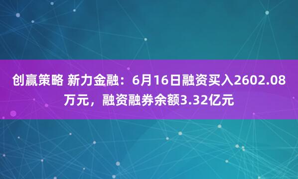 创赢策略 新力金融：6月16日融资买入2602.08万元，融资融券余额3.32亿元