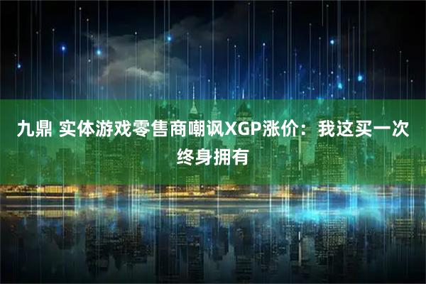 九鼎 实体游戏零售商嘲讽XGP涨价：我这买一次终身拥有