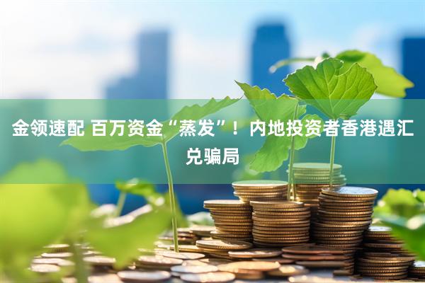 金领速配 百万资金“蒸发”！内地投资者香港遇汇兑骗局