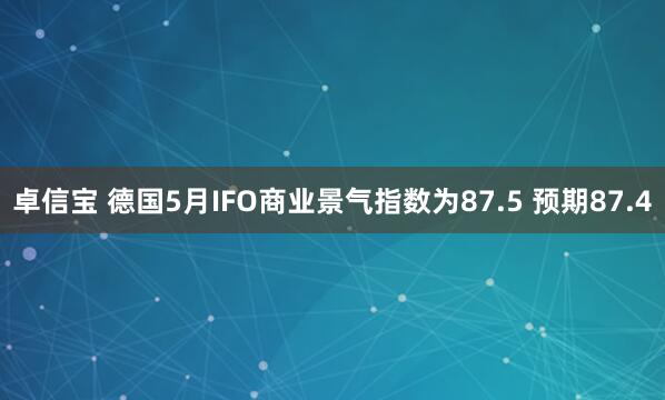 卓信宝 德国5月IFO商业景气指数为87.5 预期87.4
