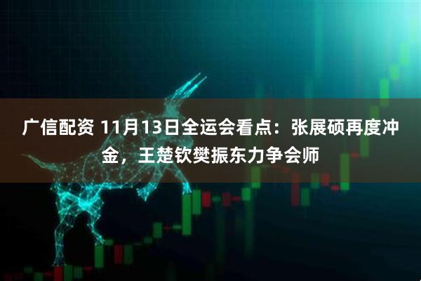 广信配资 11月13日全运会看点：张展硕再度冲金，王楚钦樊振东力争会师