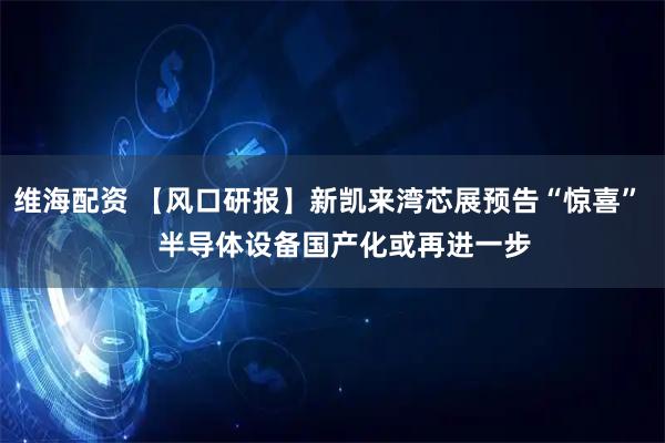 维海配资 【风口研报】新凯来湾芯展预告“惊喜”    半导体设备国产化或再进一步