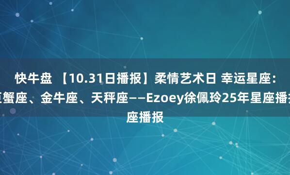 快牛盘 【10.31日播报】柔情艺术日 幸运星座：巨蟹座、金牛座、天秤座——Ezoey徐佩玲25年星座播报