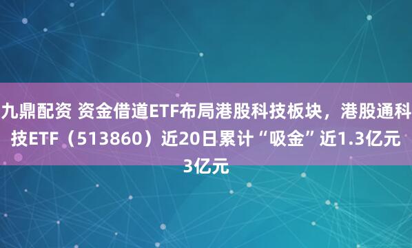 九鼎配资 资金借道ETF布局港股科技板块，港股通科技ETF（513860）近20日累计“吸金”近1.3亿元