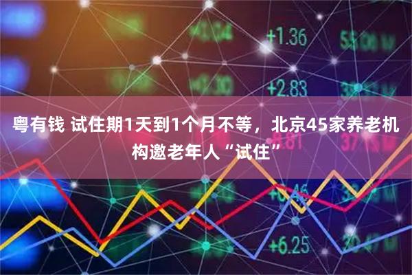 粤有钱 试住期1天到1个月不等，北京45家养老机构邀老年人“试住”