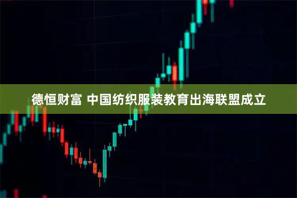 德恒财富 中国纺织服装教育出海联盟成立
