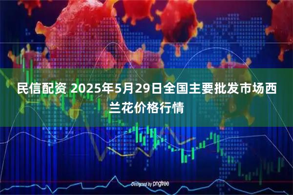 民信配资 2025年5月29日全国主要批发市场西兰花价格行情