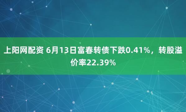 上阳网配资 6月13日富春转债下跌0.41%，转股溢价率22.39%