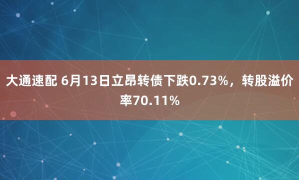 大通速配 6月13日立昂转债下跌0.73%，转股溢价率70.11%