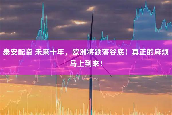 泰安配资 未来十年，欧洲将跌落谷底！真正的麻烦马上到来！